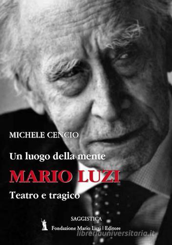 Mario Luzi. Un luogo della mente. Teatro e tragico di Michele Cencio edito da Fondazione Mario Luzi