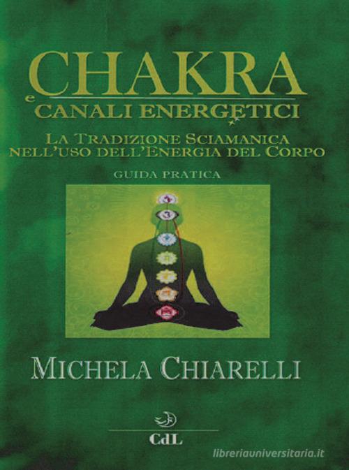 Chakra e canali energetici. La tradizione sciamanica nell'uso dell'energia del corpo di Michela Chiarelli edito da Cerchio della Luna
