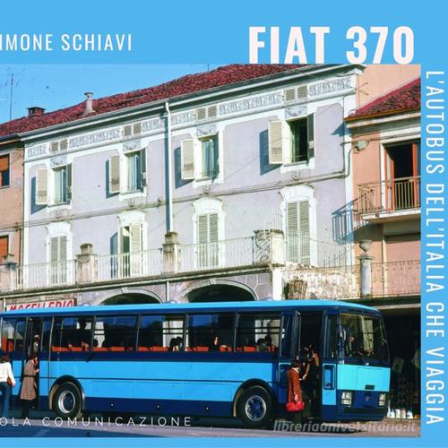 Fiat 370. L'autobus dell'Italia che viaggia. Ediz. illustrata di Simone Schiavi edito da Lola Comunicazione