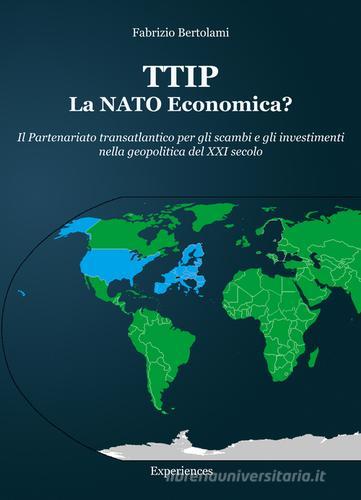 TTIP la NATO economica? Il partenariato transatlantico per gli scambi e gli investimenti nella geopolitica del XXI secolo di Fabrizio Bertolami edito da Experiences