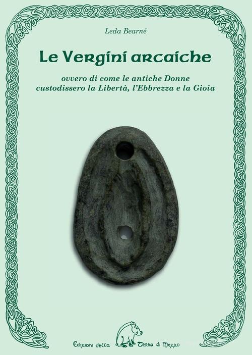 Le vergini arcaiche ovvero di come le antiche donne custodissero la libertà, l'ebbrezza e la gioia di Leda Bearnè edito da Terra di Mezzo