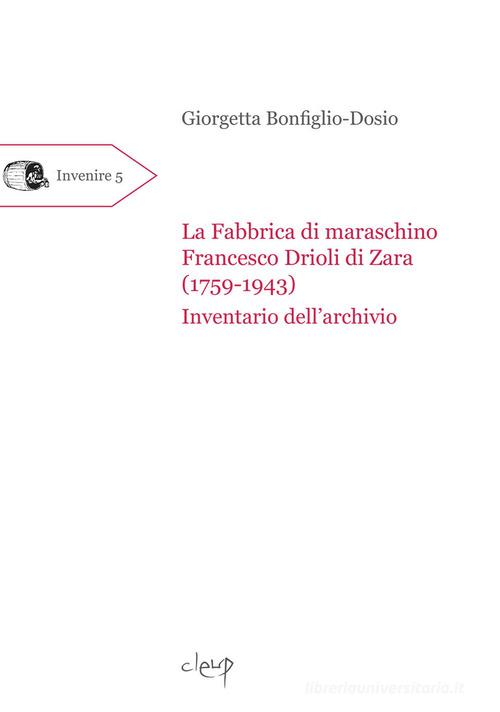 La fabbrica di maraschino Francesco Drioli di Zara (1759-1943). Inventario dell'archivio di Giorgetta Bonfiglio-Dosio edito da CLEUP