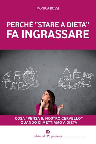 Perché «stare a dieta» fa ingrassare. Cosa «pensa il nostro cervello» quando ci mettiamo a dieta di Monica Bossi edito da Editoriale Programma