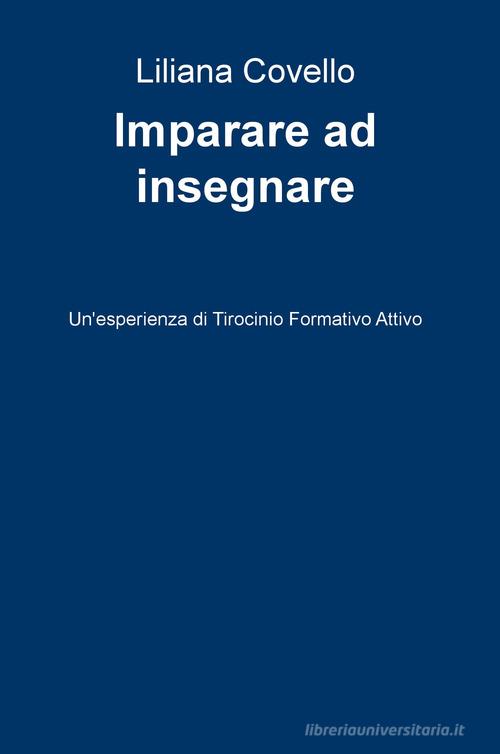 Imparare a insegnare. Un'esperienza di tirocinio formativo attivo di Liliana Covello edito da ilmiolibro self publishing