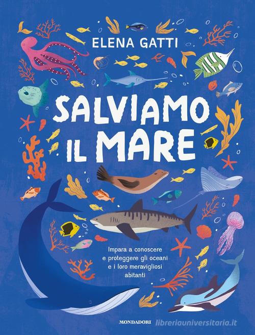 Salviamo il mare. Impara a conoscere e proteggere gli oceani e i loro meravigliosi abitanti di Elena Gatti edito da Mondadori
