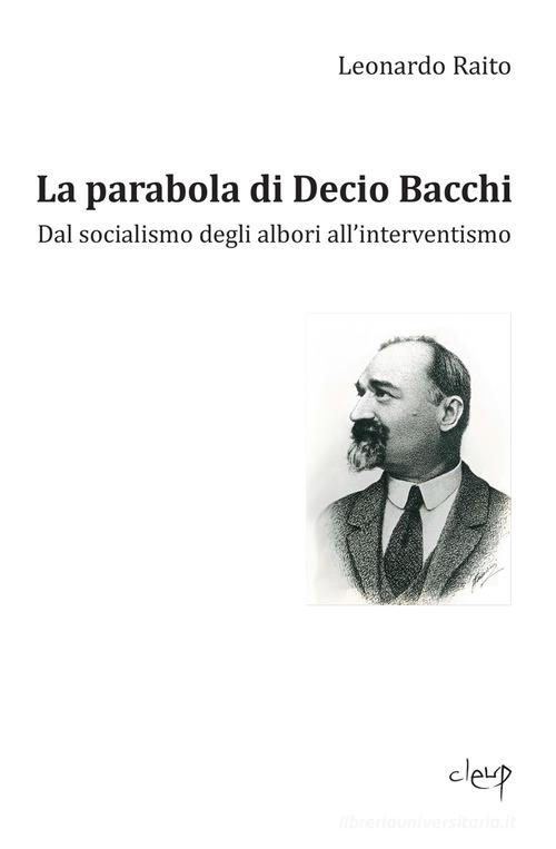 La parabola di Decio Bacchi. Dal socialismo degli albori all'interventismo di Leonardo Raito edito da CLEUP