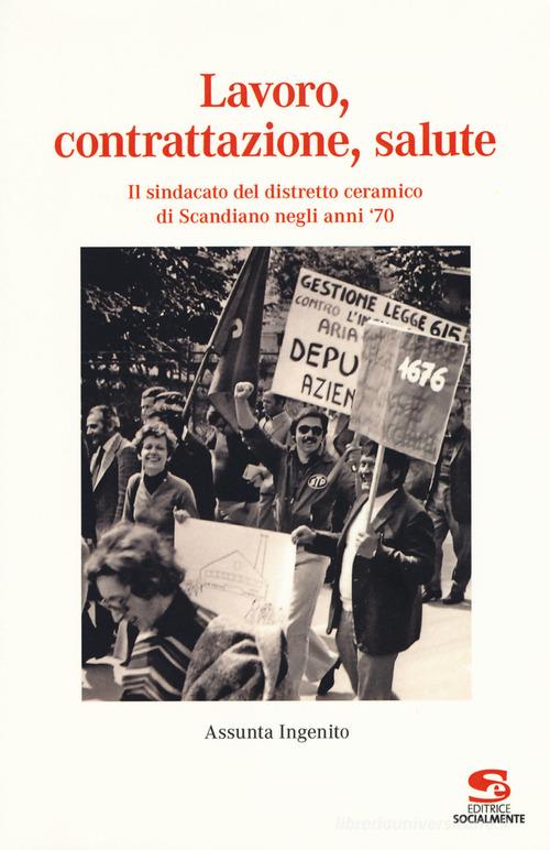 Lavoro, contrattazione, salute. Il sindacato del distretto ceramico di Scandiano negli anni '70 di Assunta Ingenito edito da Editrice Socialmente