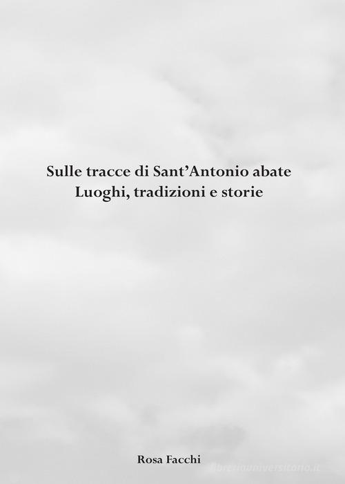 Sulle tracce di Sant'Antonio abate. Luoghi, tradizioni e storie di Rosa Facchi edito da Autopubblicato