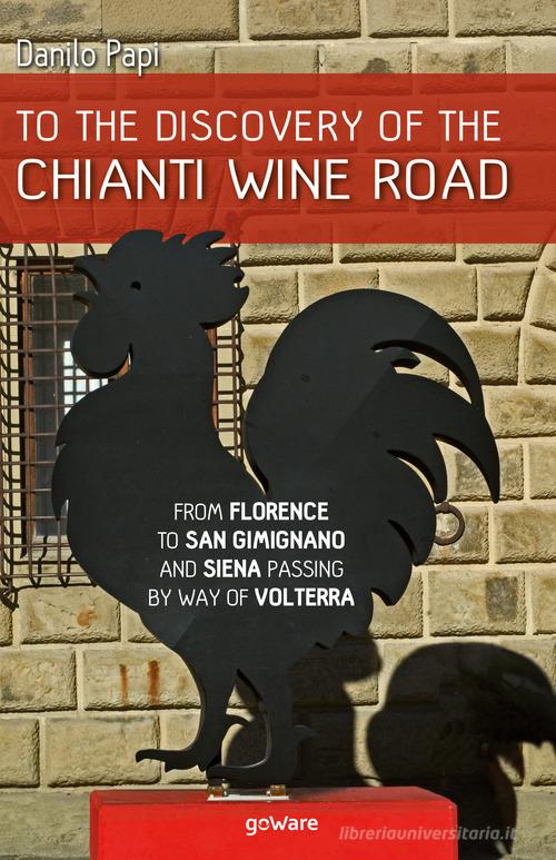 To the discovery of the Chianti Wine Road. From Florence to San Gimignano and Siena passing by way of Volterra di Danilo Papi edito da goWare
