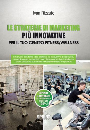 Le strategie di marketing più innovative per il tuo centro fitness/wellness di Ivan Rizzuto edito da Booksprint