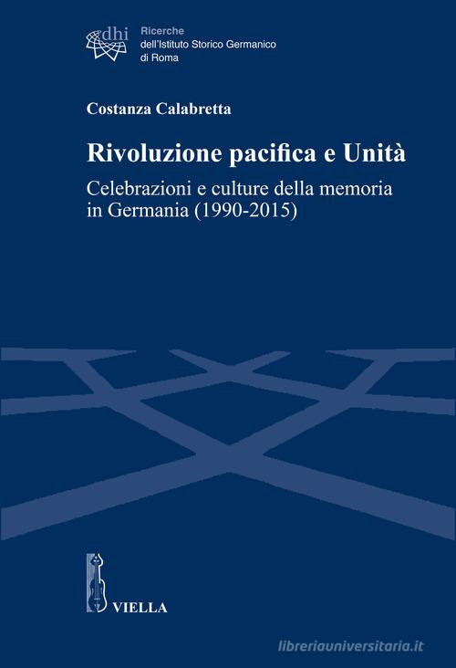 Rivoluzione pacifica e Unità. Celebrazioni e culture della memoria in Germania (1990-2015) di Costanza Calabretta edito da Viella