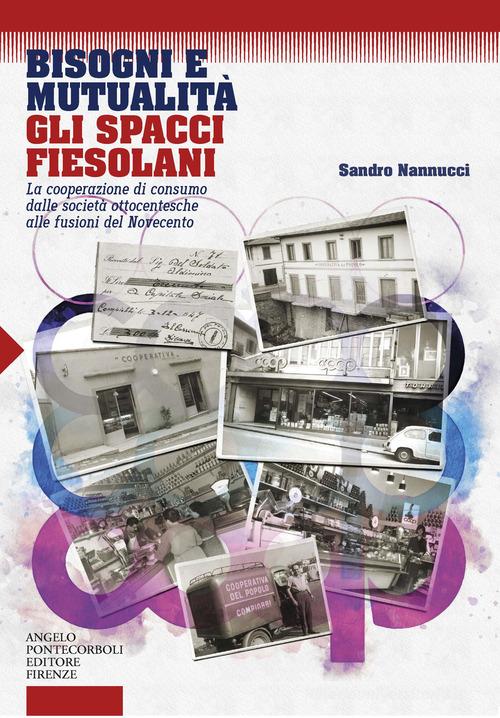 Bisogni e mutualità. Gli spacci fiesolani. La cooperazione di consumo dalle società ottocentesche alle fusioni del Novecento di Sandro Mannucci edito da Pontecorboli Editore