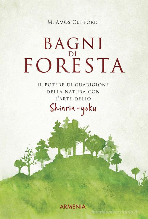 Bagni di foresta. Il potere di guarigione della natura con l'arte dello shirin-yoku di M. Amos Clifford edito da Armenia