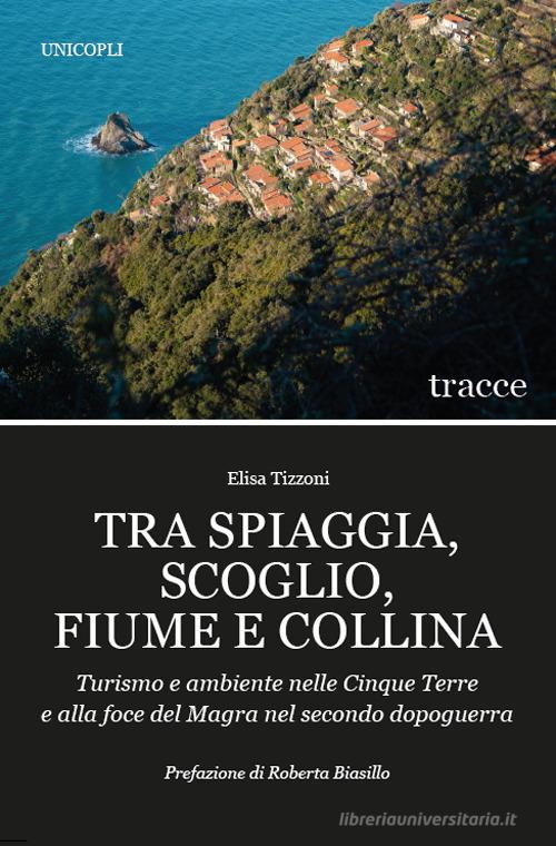 Tra spiaggia, scoglio, fiume e collina. Turismo e ambiente nelle Cinque Terre e alla foce del Magra nel secondo dopoguerra di Elisa Tizzoni edito da Unicopli