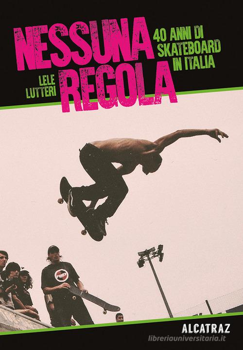 Nessuna regola. 40 anni di skateboard in Italia di Lele Lutteri edito da Agenzia Alcatraz