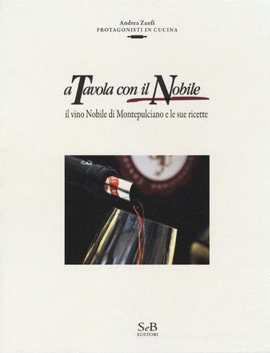 A tavola con il Nobile. Il vino Nobile di Montepulciano e le sue ricette di Andrea Zanfi edito da SeB Editori