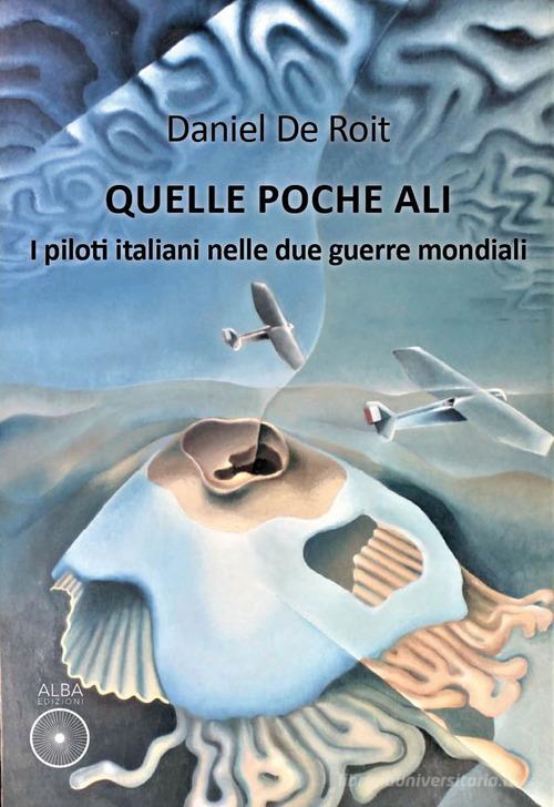 Quelle poche ali. I piloti italiani nelle due guerre mondiali di Daniel De Roit edito da Alba Edizioni