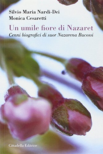 Un Umile fiore di Nazaret. Cenni biografici di suor Nazarena Bucossi di Monica Cesaretti, Silvio M. Nardi-Dei edito da Cittadella