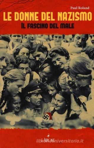 Le donne del nazismo. Il fascino del male di Paul Roland edito da L'Airone Editrice Roma