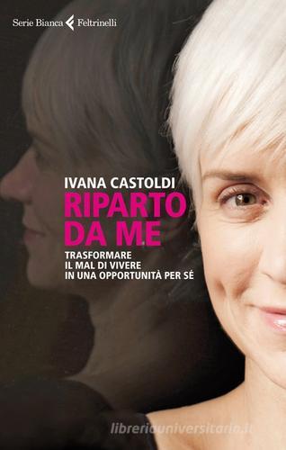 Riparto da me. Trasformare il mal di vivere in una opportunità per sé di Ivana Castoldi edito da Feltrinelli