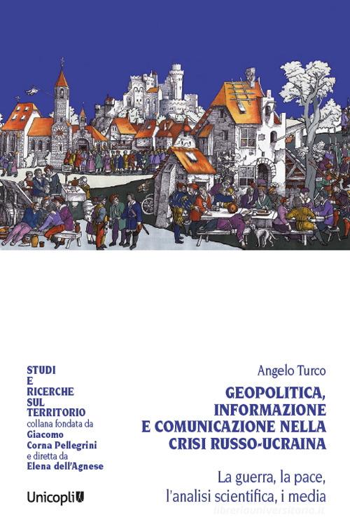 Geopolitica, informazione e comunicazione nella crisi russo-ucraina. La guerra, la pace, l'analisi scientifica, i media di Angelo Turco edito da Unicopli