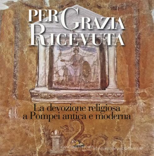 Per grazia ricevuta. La devozione religiosa a Pompei antica e moderna. Catalogo della mostra (Pompei, 29 aprile-27 novembre 2016). Ediz. illustrata edito da Gangemi Editore