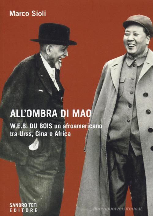 All'ombra di Mao. W.E.B. Du Bois, un afroamericano tra URSS, Cina e Africa di Marco Sioli edito da Sandro Teti Editore