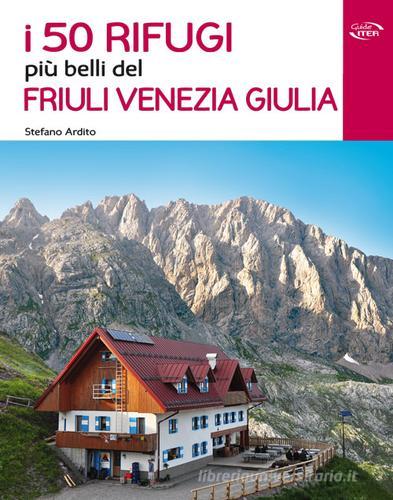 I 50 rifugi più belli del Friuli Venezia Giulia di Stefano Ardito edito da Iter Edizioni