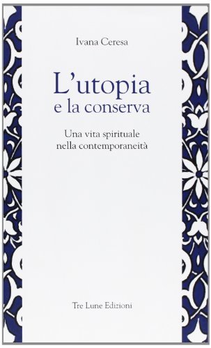 L' utopia e la conserva. Una vita spirituale nella contemporaneità di Ivana Ceresa edito da Tre Lune