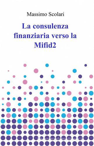 La consulenza finanziaria verso la Mifid 2 di Massimo Scolari edito da ilmiolibro self publishing
