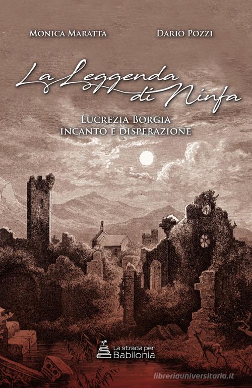la leggenda di ninfa. Lucrezia Borgia incanto e disperazione di Monica Maratta, Dario Pozzi edito da La strada per Babilonia