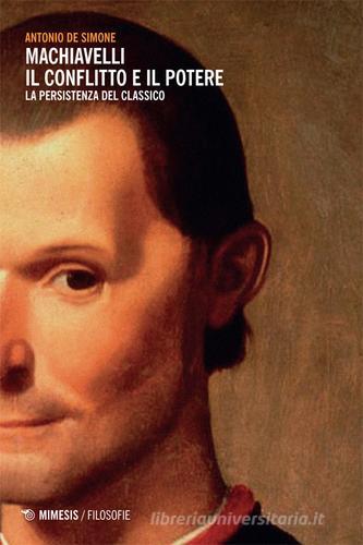 Machiavelli. Il conflitto e il potere. La persistenza del classico di Antonio De Simone edito da Mimesis