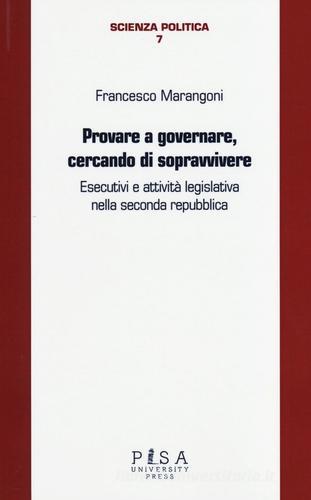 Provare a governare, cercando di sopravvivere. Esecutivi e attività legislativa nella seconda Repubblica di Francesco Marangoni edito da Pisa University Press