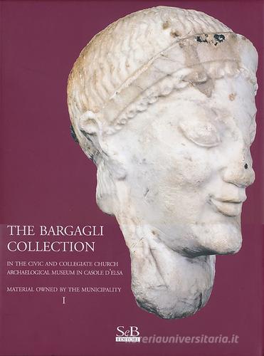 The Bargagli collection. In the civic and collegiate church archaeological museum in Casole d'Elsa. Material howened by the municipality vol.1 edito da SeB Editori