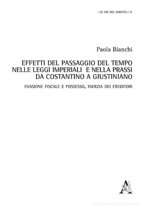 Effetti del passaggio del tempo nelle leggi imperiali e nella prassi da Costantino a Giustiniano. Evasione fiscale e possesso, inerzia dei creditori di Paola Bianchi edito da Aracne