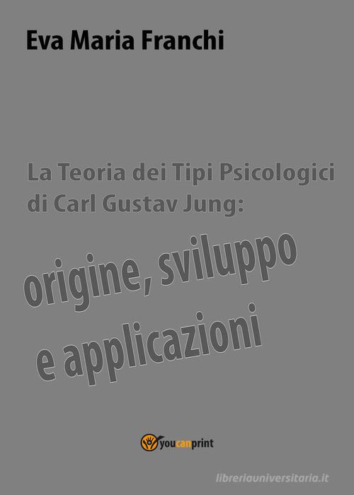 La teoria dei tipi psicologici di Carl Gustav Jung: origine, sviluppo e applicazioni di Eva Maria Franchi edito da Youcanprint