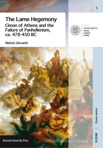 The Lame Hegemony. Cimon of Athens and the failure of panhellenism, ca. 478-450 BC di Matteo Zaccarini edito da Bononia University Press