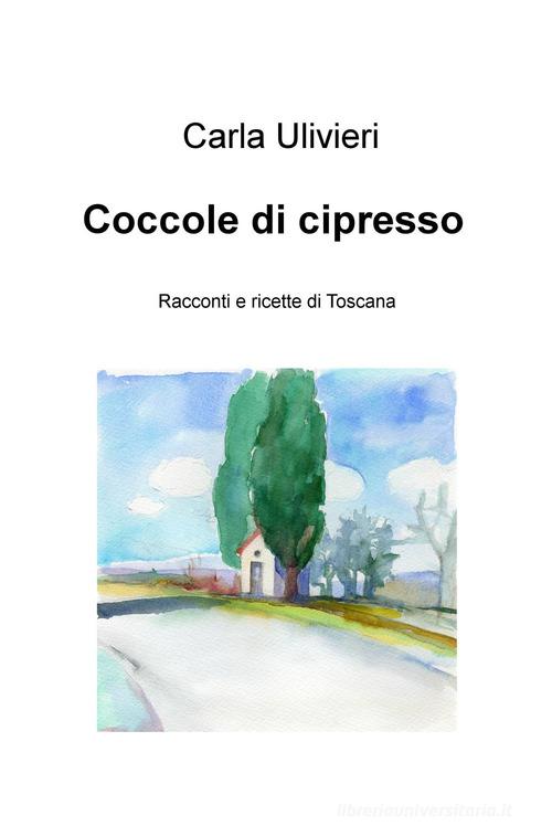 Coccole di cipresso. Racconti e ricette di Toscana di Carla Ulivieri edito da ilmiolibro self publishing