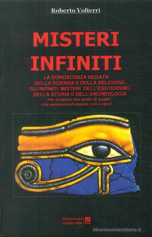 Misteri infiniti. La conoscenza negata della scienza e della religione. Gli infiniti misteri dell'esoterismo, della storia e dell'archeologia di Roberto Volterri edito da Cerchio della Luna