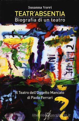 Teatr'Absentia. Biografia di un teatro. Il teatro dell'oggetto mancato di Paolo Ferrari di Susanna Verri edito da O Barra O Edizioni