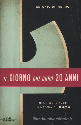 Il giorno che durò vent'anni. 22 ottobre 1922: la marcia su Roma di Antonio Di Pierro edito da Mondadori