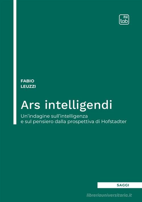 Ars intelligendi. Un'indagine sull'intelligenza e sul pensiero dalla prospettiva di Hofstadter di Fabio Leuzzi edito da tab edizioni