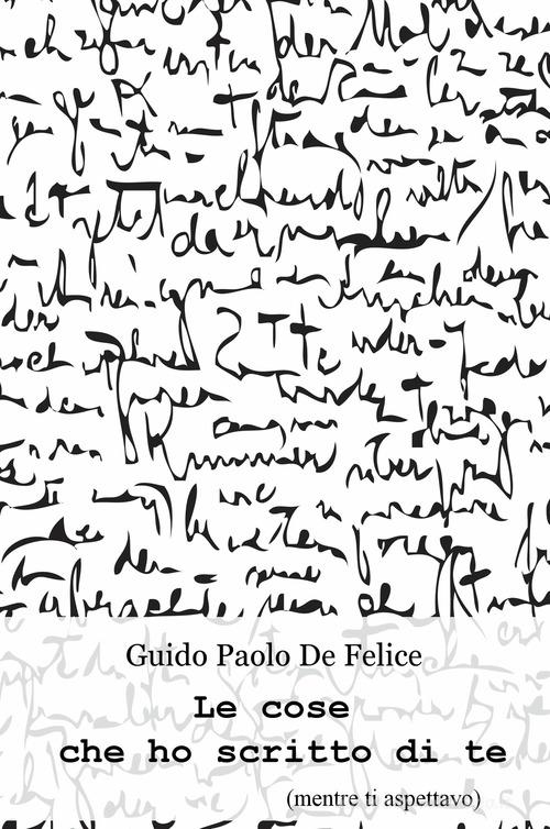 Le cose che ho scritto di te (mentre ti aspettavo) di Guido Paolo De Felice edito da ilmiolibro self publishing