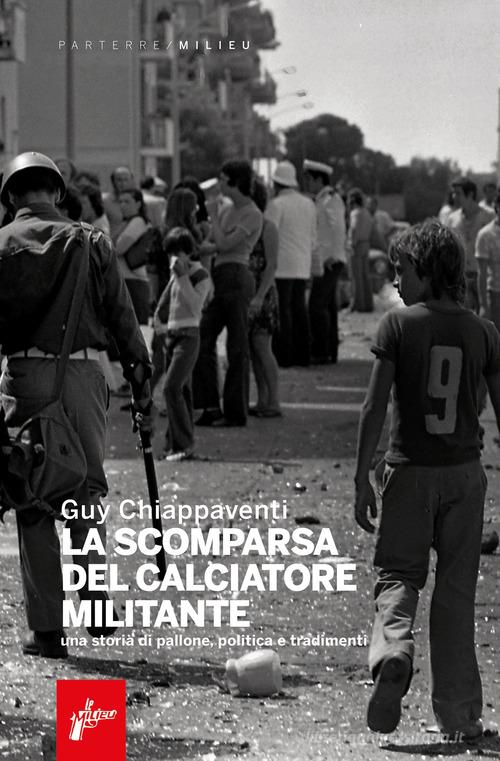La scomparsa del calciatore militante. Una storia di pallone, politica e tradimenti di Guy Chiappaventi edito da Milieu