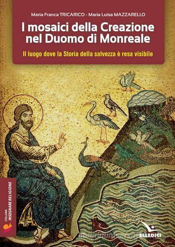 I mosaici della creazione nel Duomo di Monreale. Il «luogo» dove la storia della salvezza è resa visibile di Maria Franca Tricarico, Maria Luisa Mazzarello edito da Editrice Elledici