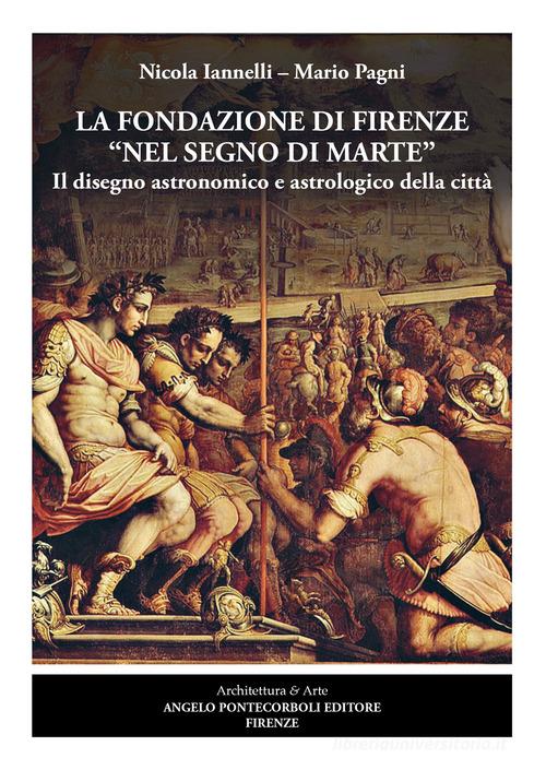 La fondazione di Firenze nel segno di Marte. Il disegno astronomico e astrologico della città. Ediz. illustrata di Nicola Iannelli, Mario Pagni edito da Pontecorboli Editore