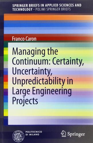 Managing the continuum. Certainty, uncertainty, unpredicatability in large engineering projects di Franco Caron edito da Springer Verlag