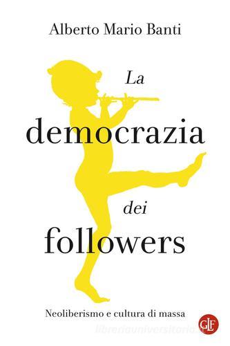 La democrazia dei followers. Neoliberismo e cultura di massa di Alberto Mario Banti edito da Laterza