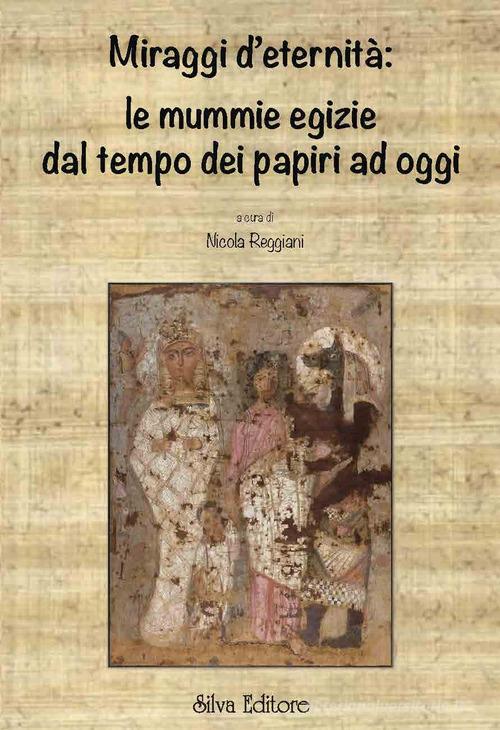 Miraggi d'eternità: le mummie egizie dal tempo dei papiri ad oggi di Nicola Reggiani edito da Silva