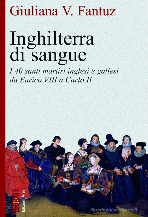 Inghilterra di sangue. I 40 santi martiri inglesi e gallesi da Enrico VIII a Carlo II di Giuliana Vittoria Fantuz edito da Ares